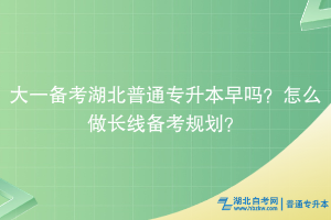 大一备考湖北普通专升本早吗？怎么做长线备考规划？