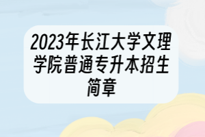 2023年长江大学文理学院普通专升本招生简章