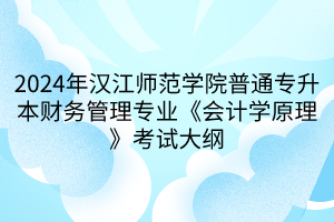2024年汉江师范学院普通专升本财务管理专业《会计学原理》考试大纲