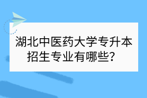 湖北中医药大学专升本招生专业有哪些？