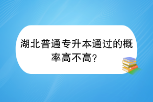 湖北普通专升本通过的概率高不高？