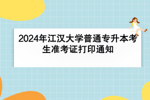 2024年江汉大学普通专升本考生准考证打印通知