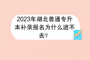 2023年湖北普通专升本补录报名为什么进不去？