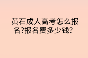 黄石成人高考怎么报名?报名费多少钱？