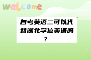 自考英语二可以代替湖北学位英语吗？