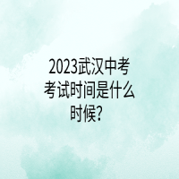 2023武汉中考考试时间是什么时候？