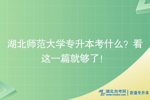 湖北师范大学专升本考什么？看这一篇就够了！