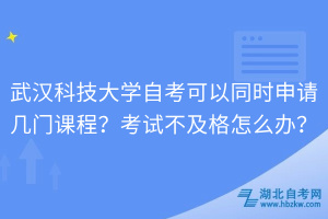 武汉科技大学自考可以同时申请几门课程？考试不及格怎么办？