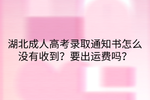 湖北成人高考录取通知书怎么没有收到？要出运费吗？