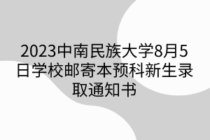 2023中南民族大学8月5日学校邮寄本预科新生录取通知书