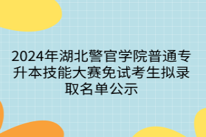 2024年湖北警官学院普通专升本技能大赛免试考生拟录取名单公示