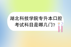 湖北科技学院专升本口腔考试科目是哪几门？