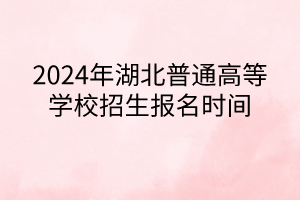 2024年湖北普通高等学校招生报名时间