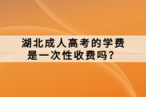 湖北成人高考的学费是一次性收费吗？