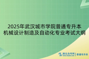 2025年武汉城市学院普通专升本机械设计制造及自动化专业考试大纲