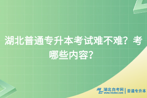 湖北普通专升本考试难不难？考哪些内容？