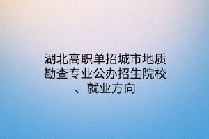 湖北高职单招城市地质勘查专业公办招生院校、就业方向