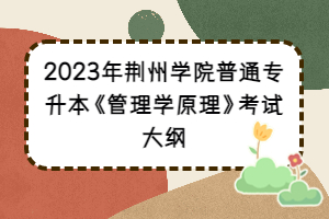 2023年荆州学院普通专升本《管理学原理》考试大纲