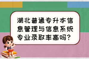 湖北普通专升本信息管理与信息系统专业录取率高吗？