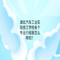 湖北汽车工业实验技工学校各个专业介绍是怎么样的？