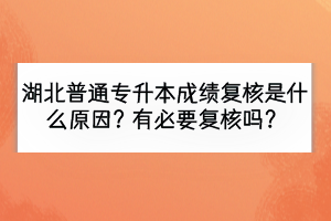 湖北普通专升本成绩复核是什么原因？有必要复核吗？