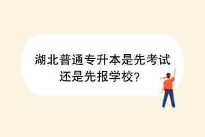 湖北普通专升本是先考试还是先报学校？