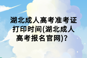 湖北成人高考准考证打印时间(湖北成人高考报名官网)？