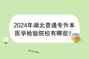 2024年湖北普通专升本医学检验院校有哪些？