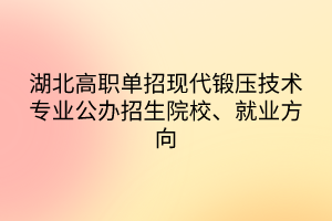 湖北高职单招现代锻压技术专业公办招生院校、就业方向