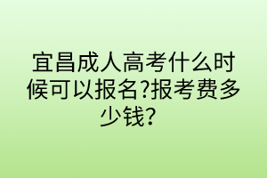 宜昌成人高考什么时候可以报名?报考费多少钱？