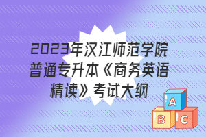 2023年汉江师范学院普通专升本《商务英语精读》考试大纲