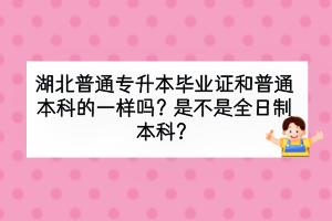 湖北普通专升本毕业证和普通本科的一样吗？是不是全日制本科？