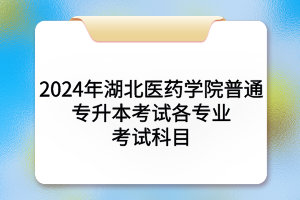 2024年湖北医药学院普通专升本考试各专业考试科目及参考教材