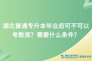 湖北普通专升本毕业后能否考教资？需要什么条件？
