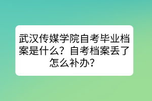 武汉传媒学院自考毕业档案是什么？自考档案丢了怎么补办？