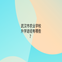 武汉市农业学校升学途径有哪些？