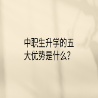 中职生升学的五大优势是什么？