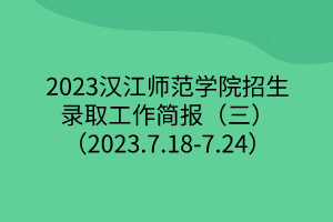 2023汉江师范学院招生录取工作简报（三）（2023.7.18-7.24）