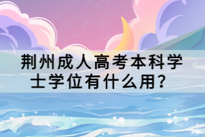 荆州成人高考本科学士学位有什么用？