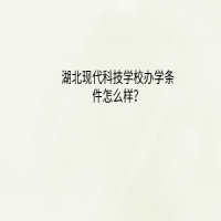 湖北现代科技学校办学条件怎么样？
