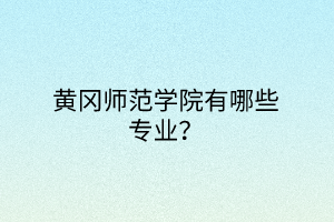 黄冈师范学院有哪些专业？