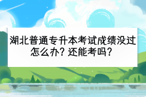湖北普通专升本考试成绩没过怎么办？还能考吗？