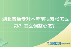 湖北普通专升本考前很紧张怎么办？怎么调整心态？