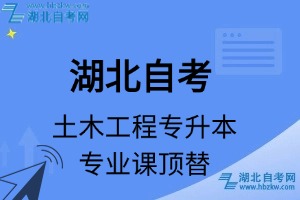 湖北自考土木工程专升本专业课顶替表_顶替学分_顶替科目_顶替说明