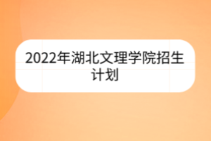2022年湖北文理学院招生计划
