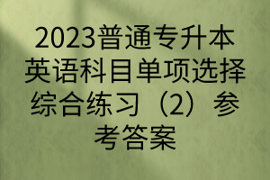 2023普通专升本英语科目单项选择综合练习（2）参考答案