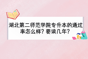 湖北第二师范学院专升本的通过率怎么样？要读几年？