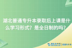 湖北普通专升本录取后上课是什么学习形式？是全日制的吗？