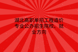 湖北高职单招工程造价专业公办招生院校、就业方向