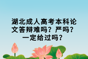湖北成人高考本科论文答辩难吗？严吗？一定给过吗？